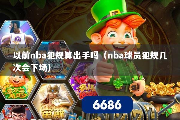 以前nba犯规算出手吗(nba球员犯规几次会下场)