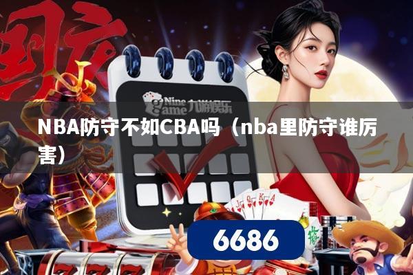 NBA防守不如CBA吗（nba里防守谁厉害）