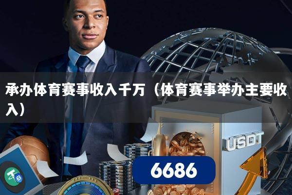 承办体育赛事收入千万（体育赛事举办主要收入）