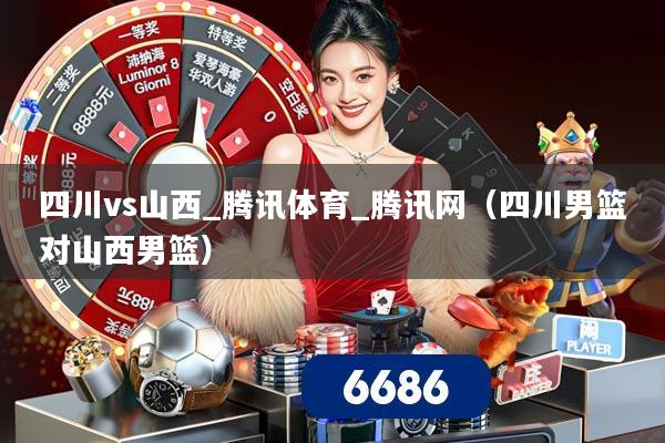 四川vs山西_腾讯体育_腾讯网（四川男篮对山西男篮）