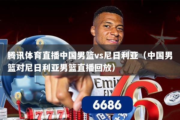 腾讯体育直播中国男篮vs尼日利亚(中国男篮对尼日利亚男篮直播回放)