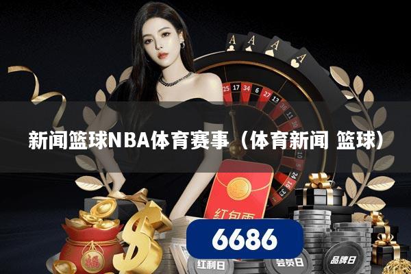 新闻篮球NBA体育赛事（体育新闻 篮球）