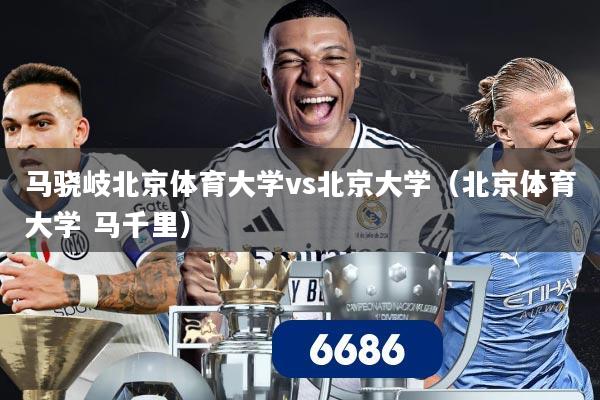 马骁岐北京体育大学vs北京大学（北京体育大学 马千里）