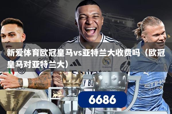 新爱体育欧冠皇马vs亚特兰大收费吗(欧冠皇马对亚特兰大)