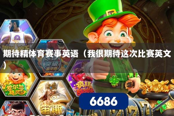 期待精体育赛事英语（我很期待这次比赛英文）