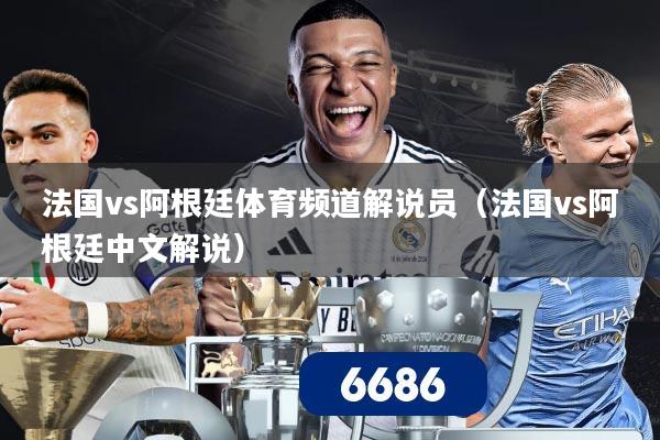 法国vs阿根廷体育频道解说员(法国vs阿根廷中文解说)