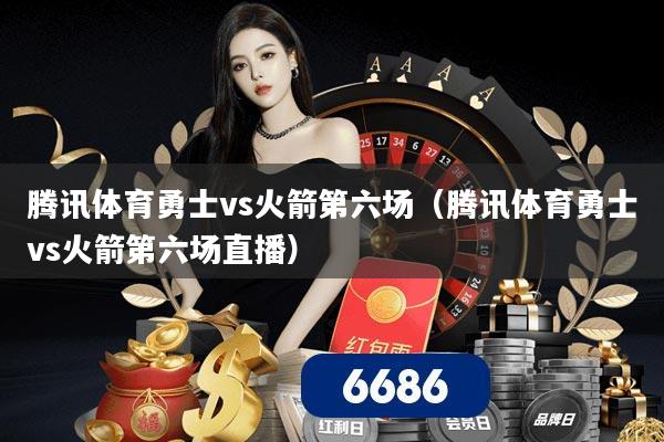 腾讯体育勇士vs火箭第六场（腾讯体育勇士vs火箭第六场直播）