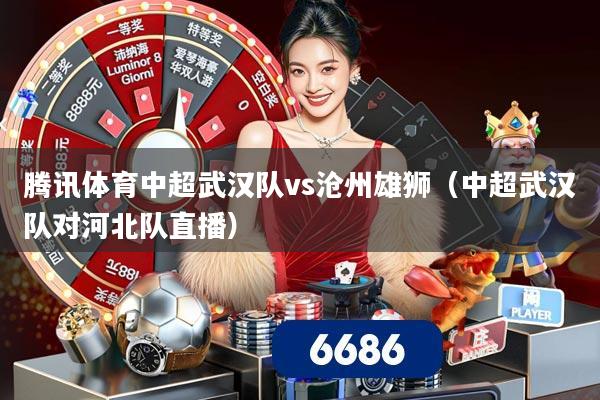 腾讯体育中超武汉队vs沧州雄狮（中超武汉队对河北队直播）