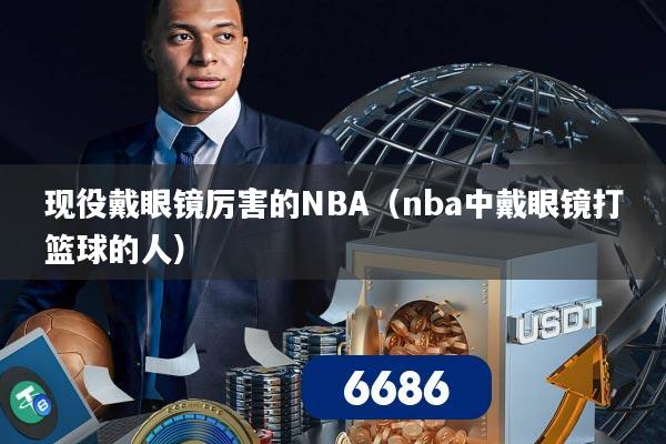 现役戴眼镜厉害的NBA（nba中戴眼镜打篮球的人）