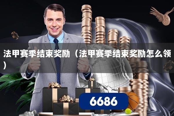 法甲赛季结束奖励（法甲赛季结束奖励怎么领）