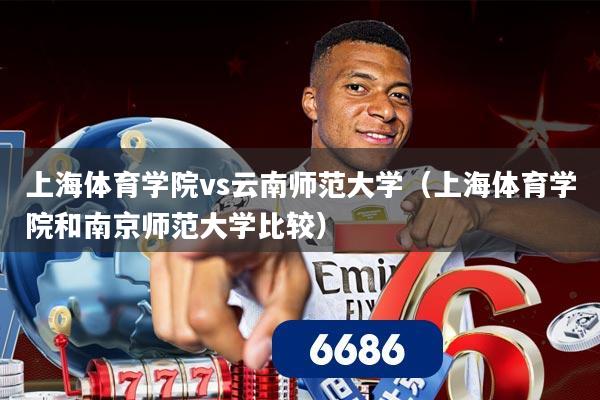 上海体育学院vs云南师范大学(上海体育学院和南京师范大学比较)