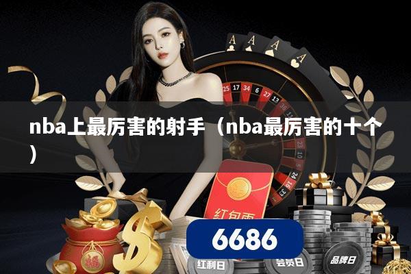 nba上最厉害的射手(nba最厉害的十个)