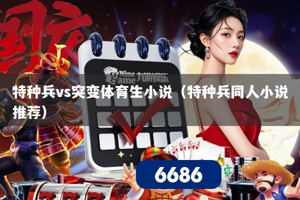 特种兵vs突变体育生小说（特种兵同人小说推荐）