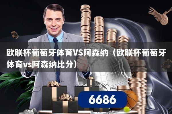 欧联杯葡萄牙体育VS阿森纳（欧联杯葡萄牙体育vs阿森纳比分）