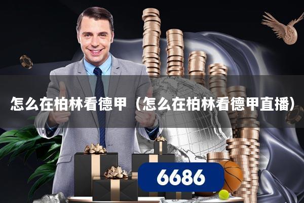 怎么在柏林看德甲（怎么在柏林看德甲直播）