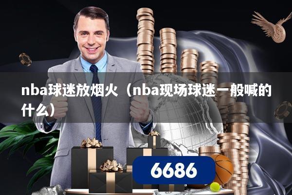 nba球迷放烟火（nba现场球迷一般喊的什么）